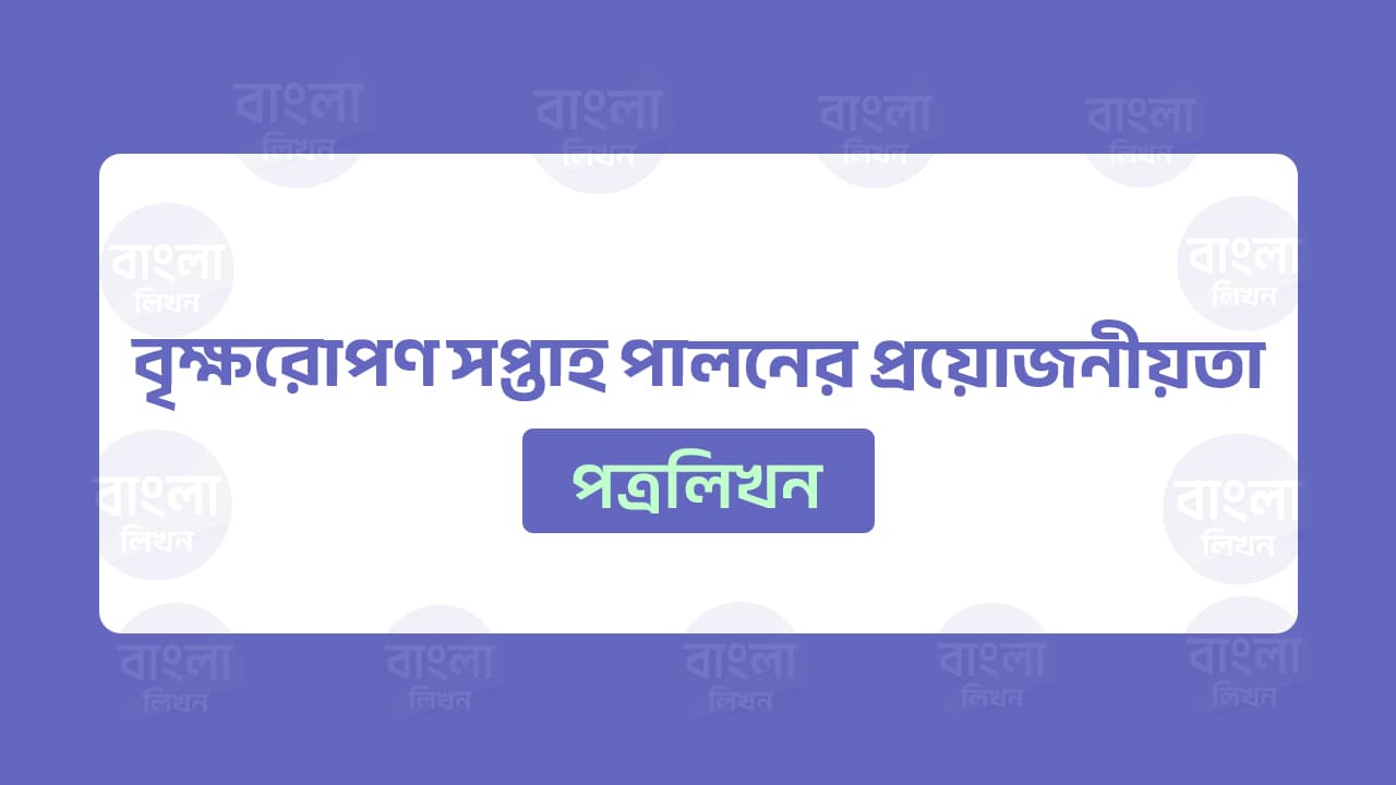 বৃক্ষরোপণ সপ্তাহ পালনের প্রয়োজনীয়তা উল্লেখ করে বন্ধুর নিকট পত্র